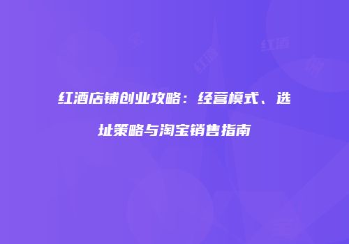 红酒店铺创业攻略：经营模式、选址策略与淘宝销售指南