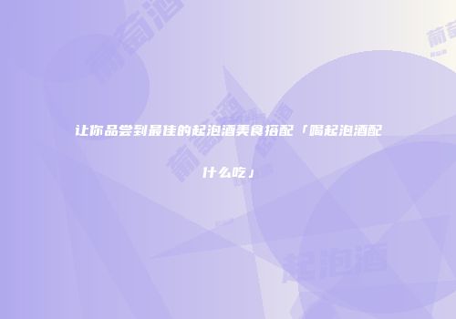 让你品尝到最佳的起泡酒美食搭配「喝起泡酒配什么吃」