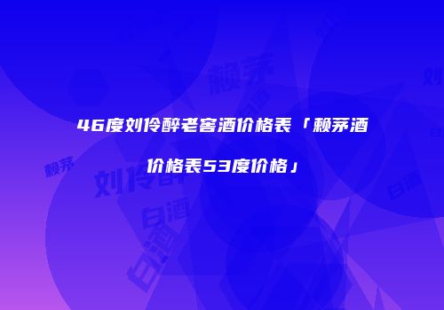 46度刘伶醉老窖酒价格表「赖茅酒价格表53度价格」