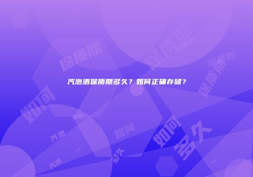 汽泡酒保质期多久？如何正确存储？