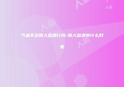 气血不足喝人参酒行吗-喝人参酒有什么好处