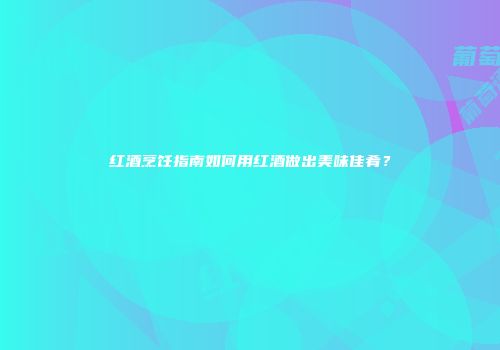 红酒烹饪指南如何用红酒做出美味佳肴？
