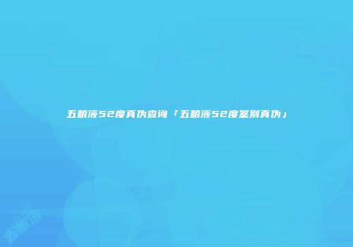 五粮液52度真伪查询「五粮液52度鉴别真伪」