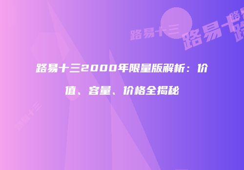 路易十三2000年限量版解析：价值、容量、价格全揭秘