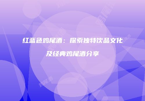 红蓝色鸡尾酒：探索独特饮品文化及经典鸡尾酒分享