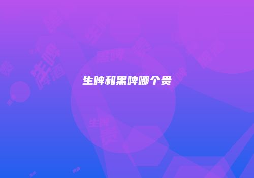 生啤和黑啤哪个贵