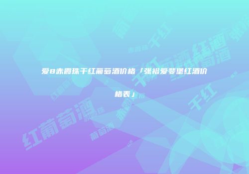 爱8赤霞珠干红葡萄酒价格「张裕爱斐堡红酒价格表」