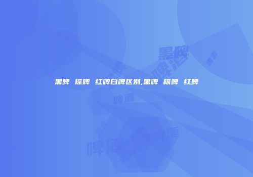 黑啤 棕啤 红啤白啤区别,黑啤 棕啤 红啤