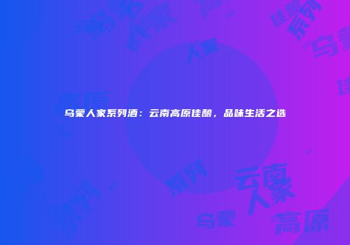 乌蒙人家系列酒：云南高原佳酿，品味生活之选