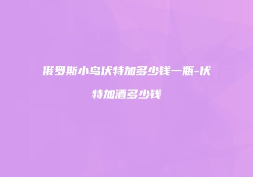 俄罗斯小鸟伏特加多少钱一瓶-伏特加酒多少钱