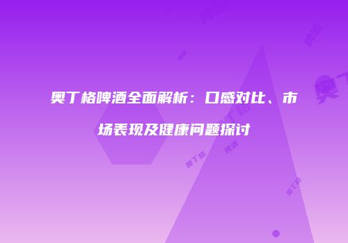 奥丁格啤酒全面解析：口感对比、市场表现及健康问题探讨
