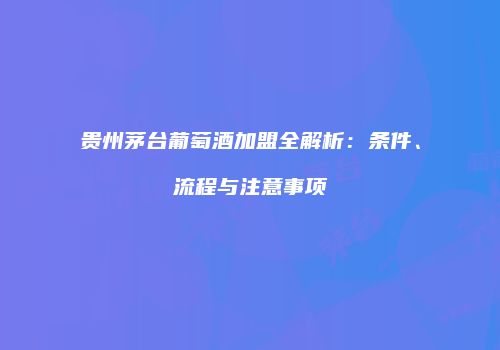 贵州茅台葡萄酒加盟全解析：条件、流程与注意事项