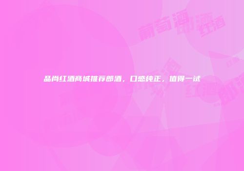 品尚红酒商城推荐郎酒，口感纯正，值得一试