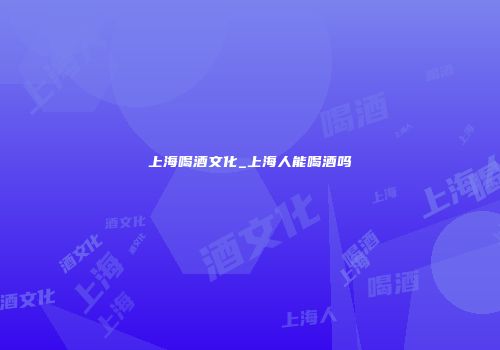 上海喝酒文化_上海人能喝酒吗