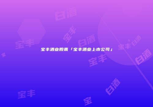 宝丰酒业股票「宝丰酒业上市公司」