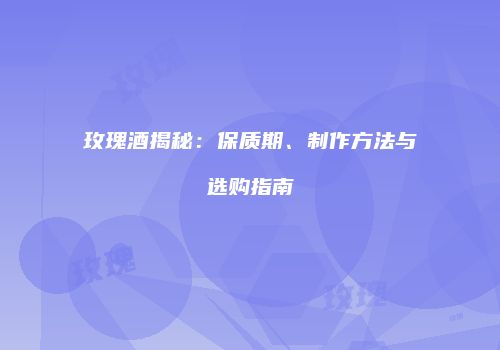 玫瑰酒揭秘：保质期、制作方法与选购指南