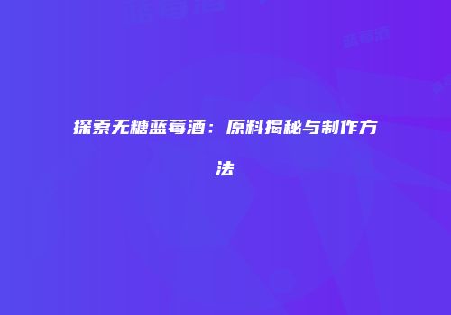 探索无糖蓝莓酒：原料揭秘与制作方法