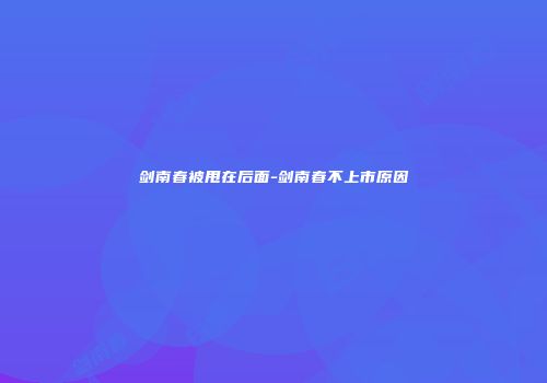剑南春被甩在后面-剑南春不上市原因