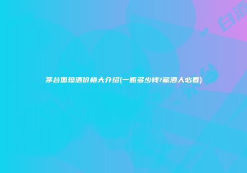 茅台国珍酒价格大介绍(一瓶多少钱?藏酒人必看)