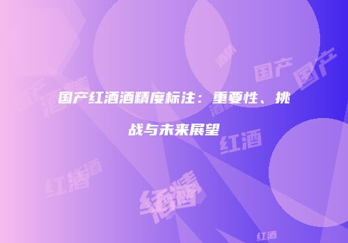 国产红酒酒精度标注：重要性、挑战与未来展望