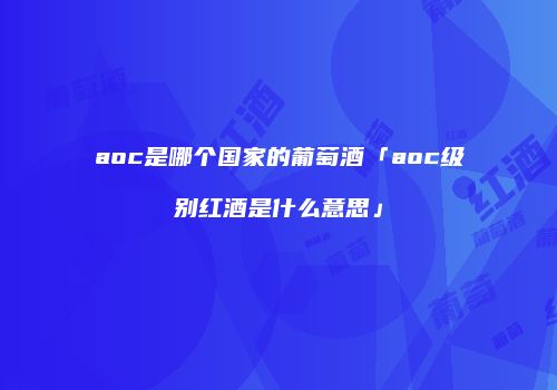 aoc是哪个国家的葡萄酒「aoc级别红酒是什么意思」