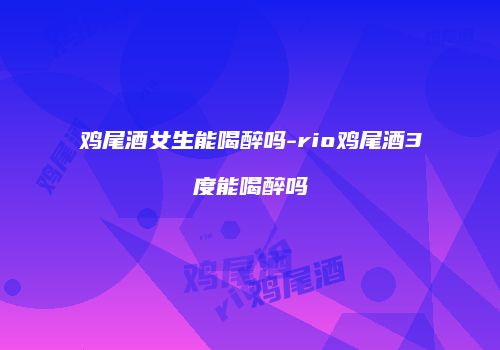 鸡尾酒女生能喝醉吗-rio鸡尾酒3度能喝醉吗