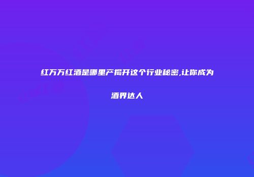 红万万红酒是哪里产揭开这个行业秘密,让你成为酒界达人