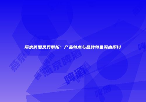 燕京啤酒系列解析：产品特点与品牌特色深度探讨