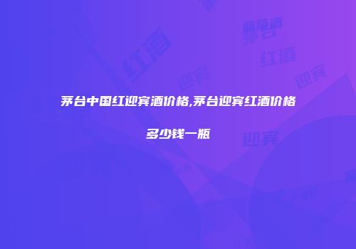茅台中国红迎宾酒价格,茅台迎宾红酒价格多少钱一瓶