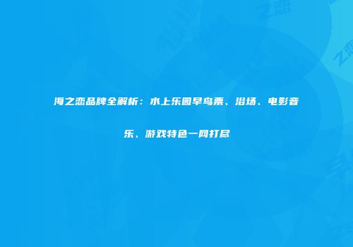 海之恋品牌全解析：水上乐园早鸟票、浴场、电影音乐、游戏特色一网打尽