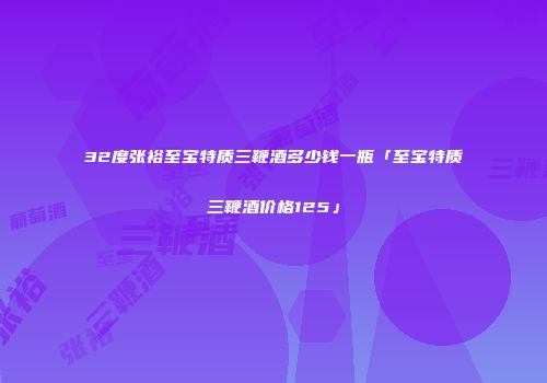 32度张裕至宝特质三鞭酒多少钱一瓶「至宝特质三鞭酒价格125」