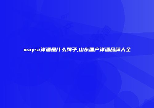 maysi洋酒是什么牌子,山东国产洋酒品牌大全
