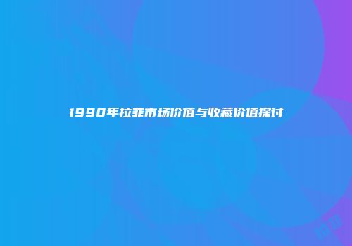 1990年拉菲市场价值与收藏价值探讨