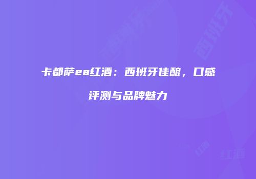 卡都萨ea红酒：西班牙佳酿，口感评测与品牌魅力