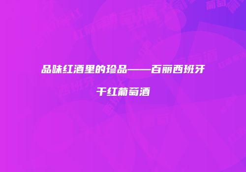 品味红酒里的珍品——百丽西班牙干红葡萄酒