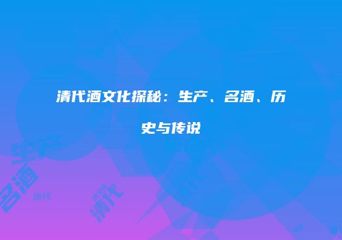 清代酒文化探秘：生产、名酒、历史与传说