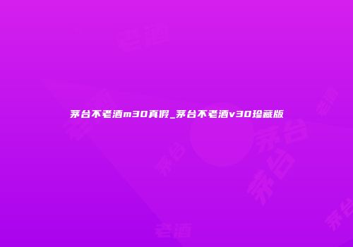 茅台不老酒m30真假_茅台不老酒v30珍藏版