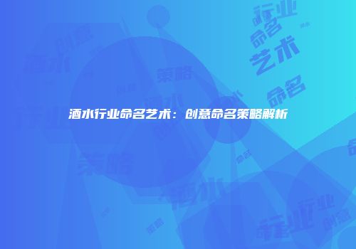 酒水行业命名艺术：创意命名策略解析