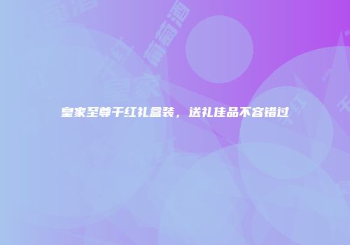 皇家至尊干红礼盒装，送礼佳品不容错过
