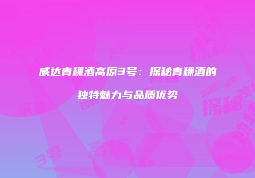 威达青稞酒高原3号：探秘青稞酒的独特魅力与品质优势