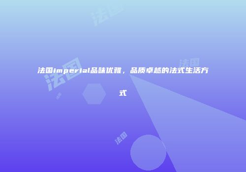 法国imperial品味优雅，品质卓越的法式生活方式