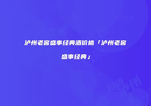 泸州老窖盛事经典酒价格「泸州老窖盛事经典」