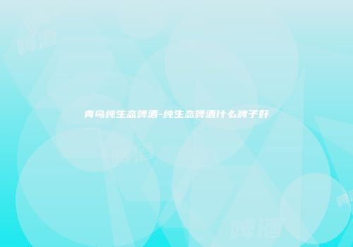 青岛纯生态啤酒-纯生态啤酒什么牌子好