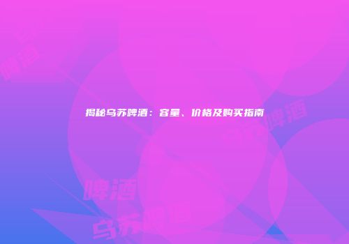 揭秘乌苏啤酒：容量、价格及购买指南