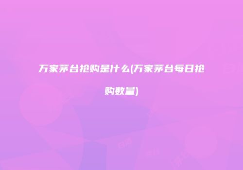 万家茅台抢购是什么(万家茅台每日抢购数量)