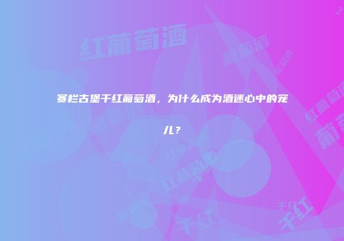 赛栏古堡干红葡萄酒，为什么成为酒迷心中的宠儿？