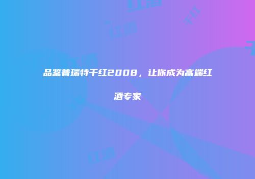 品鉴普瑞特干红2008，让你成为高端红酒专家