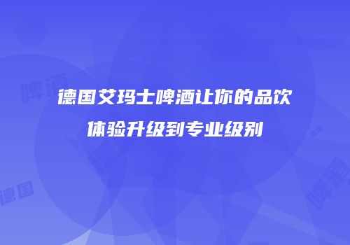 德国艾玛士啤酒让你的品饮体验升级到专业级别