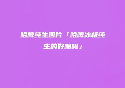 哈啤纯生图片「哈啤冰极纯生的好喝吗」