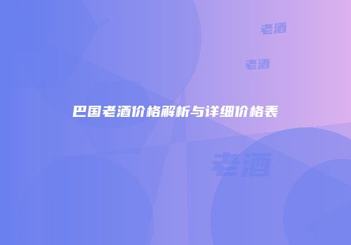 巴国老酒价格解析与详细价格表